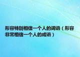 形容特別相信一個人的詞語（形容非常相信一個人的成語）