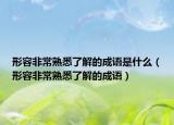 形容非常熟悉了解的成語是什么（形容非常熟悉了解的成語）