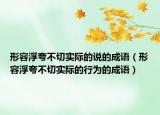 形容浮夸不切實(shí)際的說(shuō)的成語(yǔ)（形容浮夸不切實(shí)際的行為的成語(yǔ)）