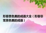 形容景色美的成語大全（形容非常景色美的成語）