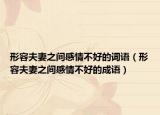形容夫妻之間感情不好的詞語(yǔ)（形容夫妻之間感情不好的成語(yǔ)）