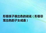 形容孩子很出色的說說（形容非常出色的子女成語）