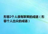 形容2個(gè)人很有默契的成語（形容個(gè)人出眾的成語）