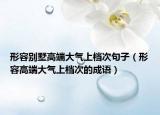 形容別墅高端大氣上檔次句子（形容高端大氣上檔次的成語(yǔ)）
