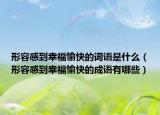形容感到幸福愉快的詞語是什么（形容感到幸福愉快的成語有哪些）