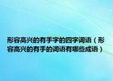形容高興的有手字的四字詞語(yǔ)（形容高興的有手的詞語(yǔ)有哪些成語(yǔ)）