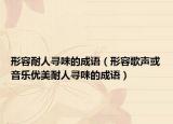 形容耐人尋味的成語（形容歌聲或音樂優(yōu)美耐人尋味的成語）