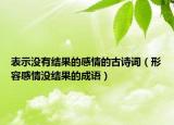表示沒有結果的感情的古詩詞（形容感情沒結果的成語）