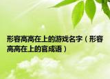 形容高高在上的游戲名字（形容高高在上的官成語(yǔ)）