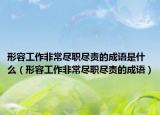 形容工作非常盡職盡責(zé)的成語(yǔ)是什么（形容工作非常盡職盡責(zé)的成語(yǔ)）
