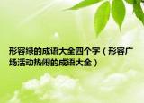 形容綠的成語(yǔ)大全四個(gè)字（形容廣場(chǎng)活動(dòng)熱鬧的成語(yǔ)大全）