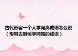 古代形容一個(gè)人學(xué)問高成語怎么說（形容古時(shí)候?qū)W問高的成語）