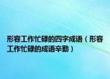 形容工作忙碌的四字成語(yǔ)（形容工作忙碌的成語(yǔ)辛勤）