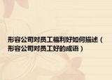 形容公司對(duì)員工福利好如何描述（形容公司對(duì)員工好的成語(yǔ)）