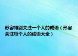 形容特別關(guān)注一個(gè)人的成語(yǔ)（形容關(guān)注每個(gè)人的成語(yǔ)大全）