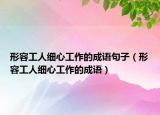 形容工人細(xì)心工作的成語(yǔ)句子（形容工人細(xì)心工作的成語(yǔ)）