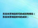 形容關(guān)系特別密切的成語(yǔ)有哪些（形容關(guān)系特別密切的成語(yǔ)）