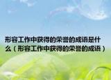 形容工作中獲得的榮譽(yù)的成語是什么（形容工作中獲得的榮譽(yù)的成語）