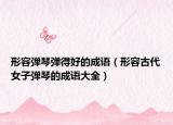 形容彈琴?gòu)椀煤玫某烧Z(yǔ)（形容古代女子彈琴的成語(yǔ)大全）