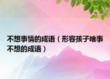 不想事情的成語(yǔ)（形容孩子啥事不想的成語(yǔ)）
