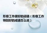 形容工作很好的詞語(yǔ)（形容工作特別好的成語(yǔ)怎么說(shuō)）