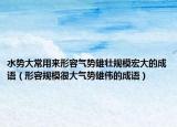 水勢(shì)大常用來(lái)形容氣勢(shì)雄壯規(guī)模宏大的成語(yǔ)（形容規(guī)模很大氣勢(shì)雄偉的成語(yǔ)）