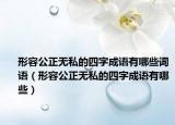 形容公正無私的四字成語(yǔ)有哪些詞語(yǔ)（形容公正無私的四字成語(yǔ)有哪些）