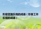 形容堅(jiān)強(qiáng)樂(lè)觀的成語(yǔ)（形容工作樂(lè)觀的成語(yǔ)）