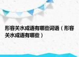 形容關(guān)水成語有哪些詞語（形容關(guān)水成語有哪些）