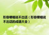 形容哽咽說(shuō)不出話（形容梗咽說(shuō)不出話的成語(yǔ)大全）