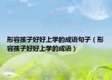 形容孩子好好上學(xué)的成語句子（形容孩子好好上學(xué)的成語）