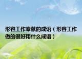 形容工作奉獻(xiàn)的成語（形容工作做的很好用什么成語）