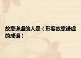 故意謙虛的人是（形容故意謙虛的成語）
