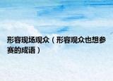 形容現(xiàn)場(chǎng)觀眾（形容觀眾也想?yún)①惖某烧Z(yǔ)）