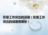 形容工作突出的詞語(yǔ)（形容工作突出的成語(yǔ)有哪些）