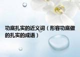 功底扎實(shí)的近義詞（形容功底做的扎實(shí)的成語）