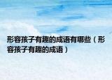 形容孩子有趣的成語有哪些（形容孩子有趣的成語）