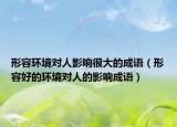 形容環(huán)境對人影響很大的成語（形容好的環(huán)境對人的影響成語）