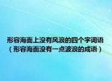 形容海面上沒(méi)有風(fēng)浪的四個(gè)字詞語(yǔ)（形容海面沒(méi)有一點(diǎn)波浪的成語(yǔ)）