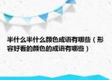 半什么半什么顏色成語(yǔ)有哪些（形容好看的顏色的成語(yǔ)有哪些）