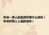 形容一男人的品質(zhì)好用什么成語（形容好男人人品的成語）