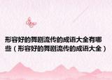 形容好的舞劇流傳的成語大全有哪些（形容好的舞劇流傳的成語大全）