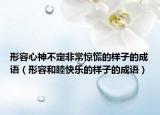 形容心神不定非常驚慌的樣子的成語(yǔ)（形容和睦快樂的樣子的成語(yǔ)）