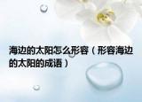 海邊的太陽(yáng)怎么形容（形容海邊的太陽(yáng)的成語(yǔ)）