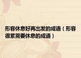 形容休息好再出發(fā)的成語（形容很累需要休息的成語）