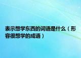 表示想學(xué)東西的詞語(yǔ)是什么（形容很想學(xué)的成語(yǔ)）