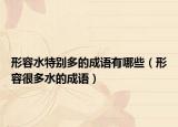 形容水特別多的成語(yǔ)有哪些（形容很多水的成語(yǔ)）