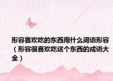 形容喜歡吃的東西用什么詞語形容（形容很喜歡吃這個東西的成語大全）