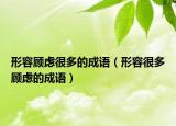 形容顧慮很多的成語(yǔ)（形容很多顧慮的成語(yǔ)）
