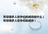 形容很多人在爭(zhēng)論的成語(yǔ)是什么（形容很多人在爭(zhēng)論的成語(yǔ)）